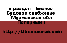  в раздел : Бизнес » Судовое снабжение . Мурманская обл.,Полярный г.